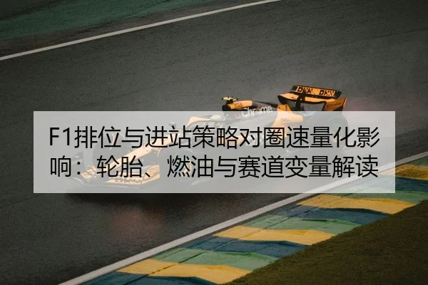 F1排位与进站策略对圈速量化影响：轮胎、燃油与赛道变量解读