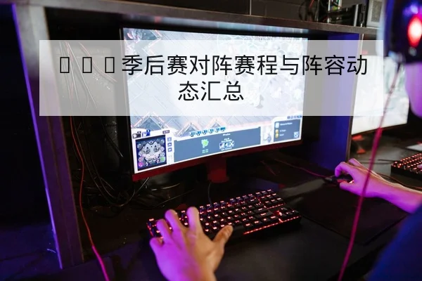 LPL季后赛对阵赛程与阵容动态汇总