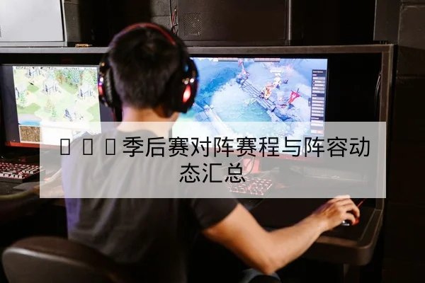 LPL季后赛对阵赛程与阵容动态汇总